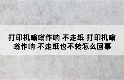 打印机嗡嗡作响 不走纸 打印机嗡嗡作响 不走纸也不转怎么回事